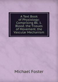 A Text Book of Physiology: Comprising Bk. 1. Blood. the Tissues of Movement. the Vascular Mechanism
