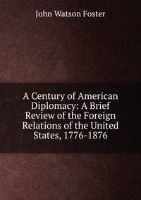 A Century of American Diplomacy: A Brief Review of the Foreign Relations of the United States, 1776-1876