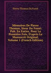M?moires De Pierre Thomas, Sieur Du Foss?: Pub. En Entier, Pour La Premi?re Fois, D'apr?s Le Manuscrit Original, Volume 1 (French Edition)