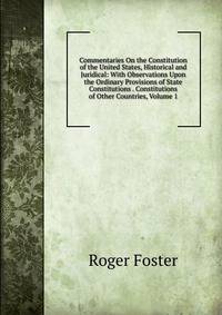 Commentaries On the Constitution of the United States, Historical and Juridical: With Observations Upon the Ordinary Provisions of State Constitutions . Constitutions of Other Countries, Volume 1