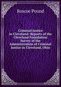 Criminal Justice in Cleveland: Reports of the Cleveland Foundation Survey of the Administration of Criminal Justice in Cleveland, Ohio