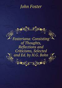 Fosteriana: Consisting of Thoughts, Reflections and Criticisms, Selected and Ed. by H.G. Bohn