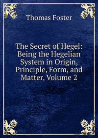 The Secret of Hegel: Being the Hegelian System in Origin, Principle, Form, and Matter, Volume 2