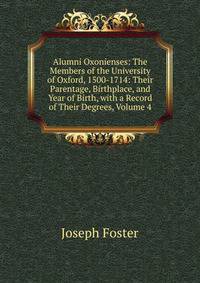 Alumni Oxonienses: The Members of the University of Oxford, 1500-1714: Their Parentage, Birthplace, and Year of Birth, with a Record of Their Degrees, Volume 4