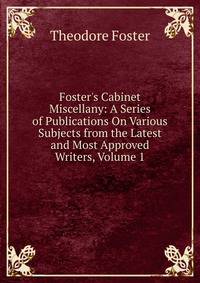 Foster's Cabinet Miscellany: A Series of Publications On Various Subjects from the Latest and Most Approved Writers, Volume 1