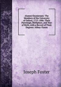 Alumni Oxonienses: The Members of the University of Oxford, 1715-1886: Their Parentage, Birthplace, and Year of Birth, with a Record of Their Degrees: Abbay-Dyson