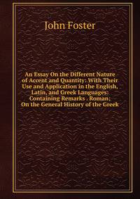 An Essay On the Different Nature of Accent and Quantity: With Their Use and Application in the English, Latin, and Greek Languages: Containing Remarks . Roman; On the General History of the Greek