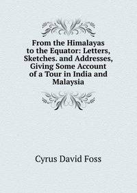 From the Himalayas to the Equator: Letters, Sketches. and Addresses, Giving Some Account of a Tour in India and Malaysia