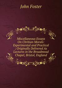 Miscellaneous Essays On Chritian Morals: Experimental and Practical ; Originally Delivered As Lectures in the Broadmead Chapel, Bristol, England