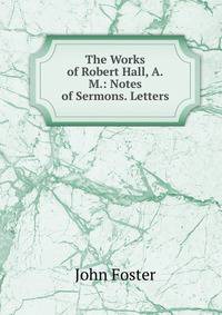 The Works of Robert Hall, A.M.: Notes of Sermons. Letters