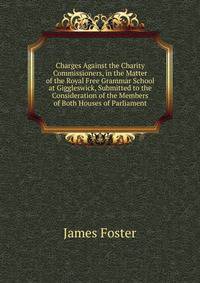 Charges Against the Charity Commissioners, in the Matter of the Royal Free Grammar School at Giggleswick, Submitted to the Consideration of the Members of Both Houses of Parliament