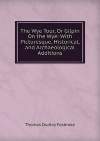 The Wye Tour, Or Gilpin On the Wye: With Picturesque, Historical, and Archaeological Additions
