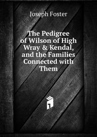 The Pedigree of Wilson of High Wray &amp; Kendal, and the Families Connected with Them