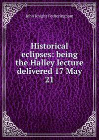 Historical eclipses: being the Halley lecture delivered 17 May 21