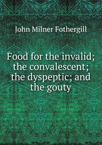 Food for the invalid; the convalescent; the dyspeptic; and the gouty