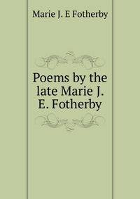 Poems by the late Marie J. E. Fotherby