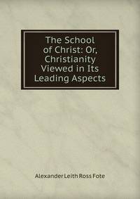 The School of Christ: Or, Christianity Viewed in Its Leading Aspects