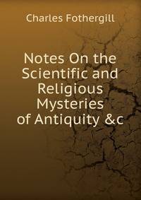 Notes On the Scientific and Religious Mysteries of Antiquity &amp;c