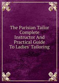 The Parisian Tailor Complete Instructor And Practical Guide To Ladies' Tailoring