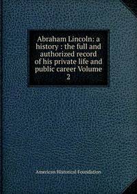 Abraham Lincoln: a history : the full and authorized record of his private life and public career Volume 2