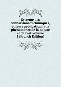 Systeme des connaissances chimiques, et leurs applications aux ph?nom?nes de la nature et de l'art Volume 5 (French Edition)