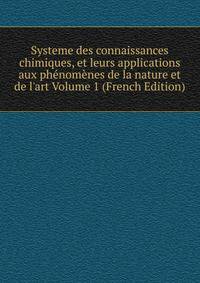 Systeme des connaissances chimiques, et leurs applications aux ph?nom?nes de la nature et de l'art Volume 1 (French Edition)