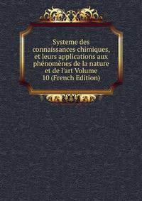 Systeme des connaissances chimiques, et leurs applications aux ph?nom?nes de la nature et de l'art Volume 10 (French Edition)