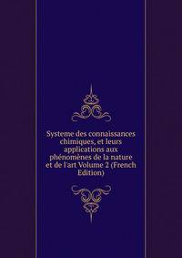 Systeme des connaissances chimiques, et leurs applications aux ph?nom?nes de la nature et de l'art Volume 2 (French Edition)