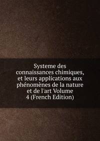 Systeme des connaissances chimiques, et leurs applications aux ph?nom?nes de la nature et de l'art Volume 4 (French Edition)