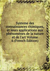 Systeme des connaissances chimiques, et leurs applications aux ph?nom?nes de la nature et de l'art Volume 6 (French Edition)