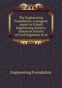 The Engineering Foundation; a progress report to United Engineering Society: American Society of Civil Engineers et al.