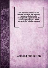 The industrial council for the building industry: the story of a revolution in industrial development; together with the full text of the Foster . public service in the building industry
