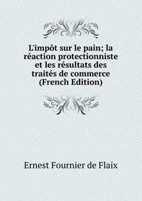 L'imp?t sur le pain; la r?action protectionniste et les r?sultats des trait?s de commerce (French Edition)