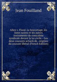 Allen v. Flood. Le boycottage, les listes noires et les autres instruments de contrainte syndicale devant la loi civile.--Les deux courants actuels de . origines du courant liberal (French Edition)