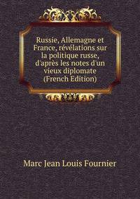Russie, Allemagne et France, r?v?lations sur la politique russe, d'apr?s les notes d'un vieux diplomate (French Edition)