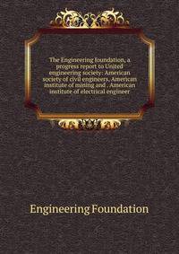 The Engineering foundation, a progress report to United engineering society: American society of civil engineers, American institute of mining and . American institute of electrical engineer