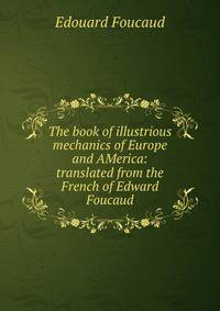 The book of illustrious mechanics of Europe and AMerica: translated from the French of Edward Foucaud