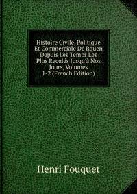 Histoire Civile, Politique Et Commerciale De Rouen Depuis Les Temps Les Plus Recul?s Jusqu'? Nos Jours, Volumes 1-2 (French Edition)