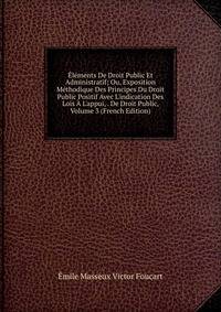 ?l?ments De Droit Public Et Administratif; Ou, Exposition M?thodique Des Principes Du Droit Public Positif Avec L'indication Des Lois ? L'appui, . De Droit Public, Volume 3 (French Edition)