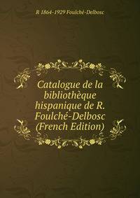 Catalogue de la bibliotheque hispanique de R. Foulche-Delbosc (French Edition)