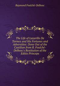 The Life of Lazarillo De Tormes and His Fortunes and Adversities: Done Out of the Castilian from R. Foulch?-Delbosc's Restitution of the Editio Princeps