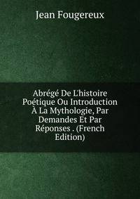 Abr?g? De L'histoire Po?tique Ou Introduction ? La Mythologie, Par Demandes Et Par R?ponses . (French Edition)