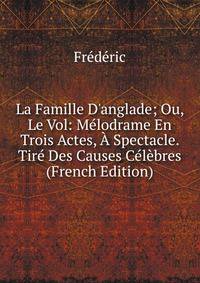 La Famille D'anglade; Ou, Le Vol: M?lodrame En Trois Actes, ? Spectacle. Tir? Des Causes C?l?bres (French Edition)