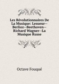 Les Revolutionnaires De La Musique: Lesueur--Berlioz--Beethoven--Richard Wagner--La Musique Russe