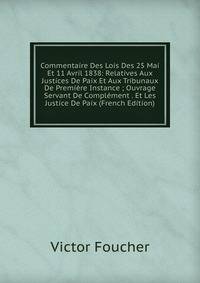 Commentaire Des Lois Des 25 Mai Et 11 Avril 1838: Relatives Aux Justices De Paix Et Aux Tribunaux De Premiere Instance ; Ouvrage Servant De Complement . Et Les Justice De Paix (French Edition)
