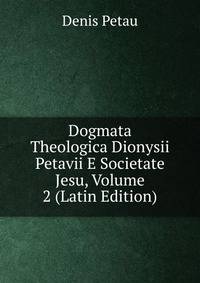 Dogmata Theologica Dionysii Petavii E Societate Jesu, Volume 2 (Latin Edition)