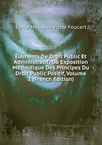 Elements De Droit Public Et Administratif: Ou Exposition Methodique Des Principes Du Droit Public Positif, Volume 2 (French Edition)