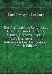 Des Associations Religieuses Chez Les Grecs: Thiases, Eranes, Orgeons, Avec Le Texte Des Inscriptions Relatives A Ces Associations (French Edition)