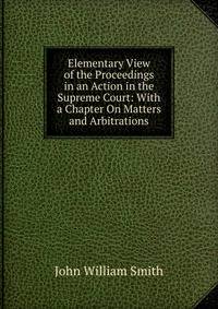 Elementary View of the Proceedings in an Action in the Supreme Court: With a Chapter On Matters and Arbitrations