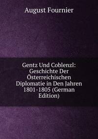 Gentz Und Coblenzl: Geschichte Der Osterreichischen Diplomatie in Den Jahren 1801-1805 (German Edition)